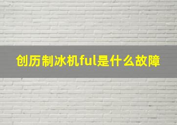 创历制冰机ful是什么故障