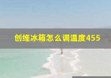 创维冰箱怎么调温度455