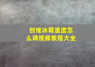 创维冰箱温度怎么调视频教程大全