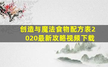 创造与魔法食物配方表2020最新攻略视频下载