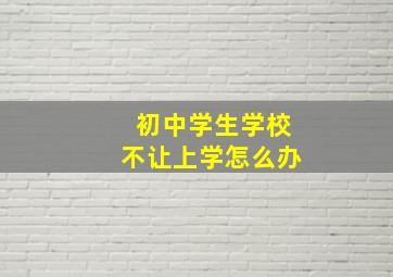 初中学生学校不让上学怎么办