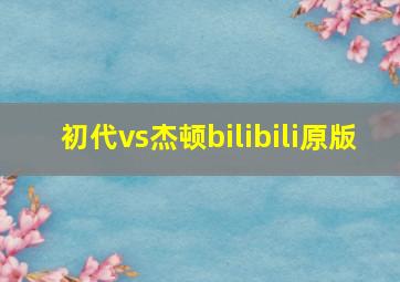 初代vs杰顿bilibili原版