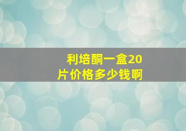 利培酮一盒20片价格多少钱啊