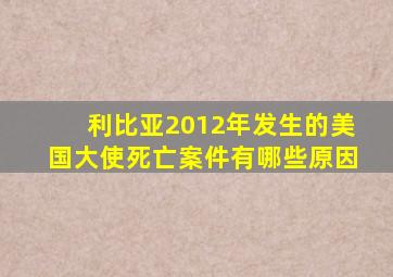 利比亚2012年发生的美国大使死亡案件有哪些原因