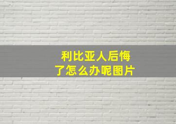 利比亚人后悔了怎么办呢图片