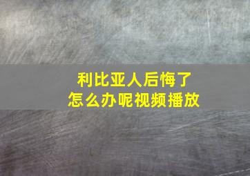 利比亚人后悔了怎么办呢视频播放