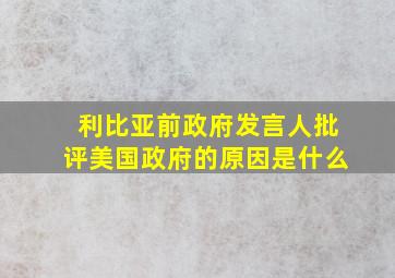 利比亚前政府发言人批评美国政府的原因是什么