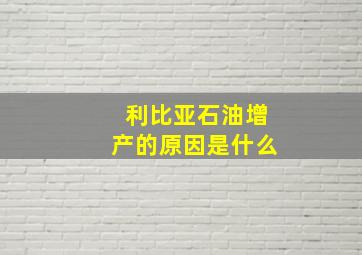 利比亚石油增产的原因是什么