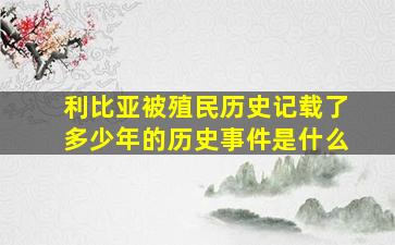 利比亚被殖民历史记载了多少年的历史事件是什么