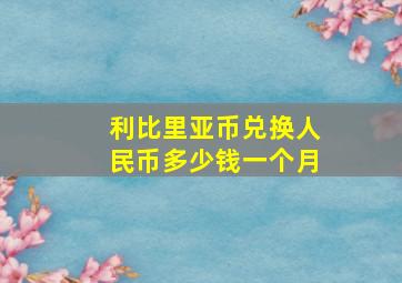 利比里亚币兑换人民币多少钱一个月