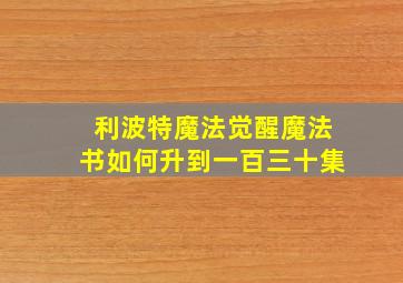 利波特魔法觉醒魔法书如何升到一百三十集