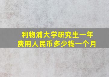 利物浦大学研究生一年费用人民币多少钱一个月