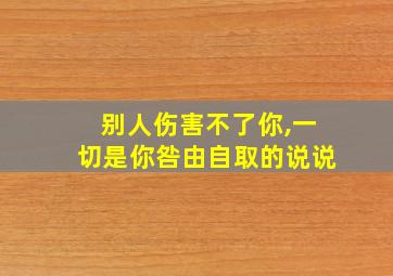 别人伤害不了你,一切是你咎由自取的说说