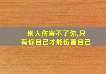 别人伤害不了你,只有你自己才能伤害自己