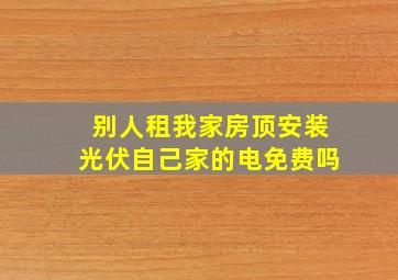 别人租我家房顶安装光伏自己家的电免费吗