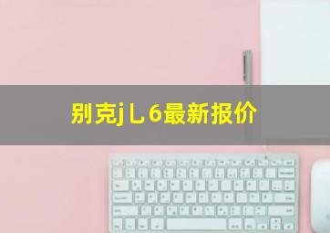 别克j乚6最新报价