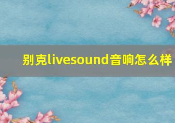 别克livesound音响怎么样