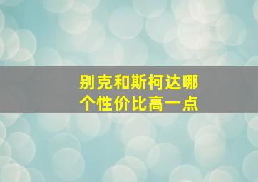 别克和斯柯达哪个性价比高一点