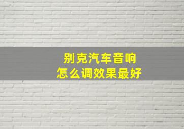 别克汽车音响怎么调效果最好