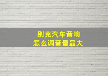 别克汽车音响怎么调音量最大