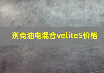 别克油电混合velite5价格