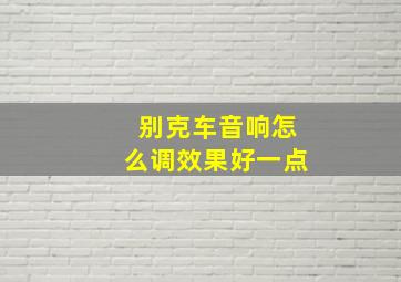 别克车音响怎么调效果好一点