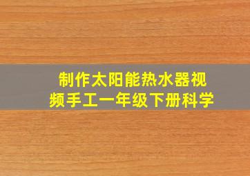 制作太阳能热水器视频手工一年级下册科学