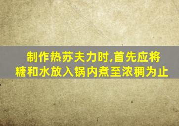 制作热苏夫力时,首先应将糖和水放入锅内煮至浓稠为止