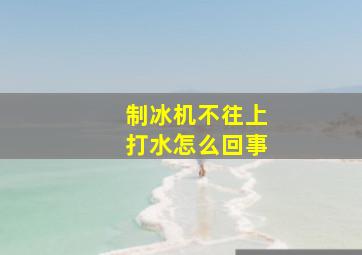 制冰机不往上打水怎么回事