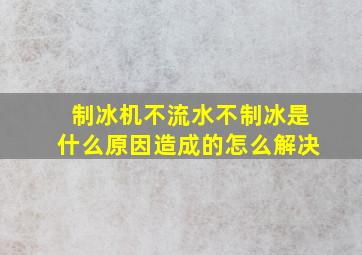 制冰机不流水不制冰是什么原因造成的怎么解决