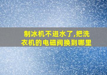 制冰机不进水了,把洗衣机的电磁阀换到哪里