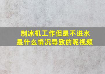 制冰机工作但是不进水是什么情况导致的呢视频