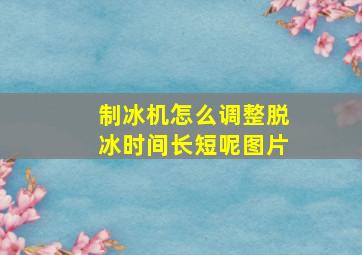 制冰机怎么调整脱冰时间长短呢图片