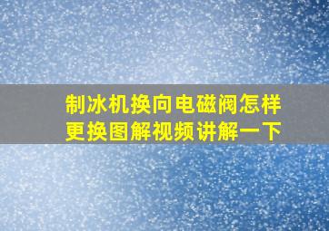 制冰机换向电磁阀怎样更换图解视频讲解一下