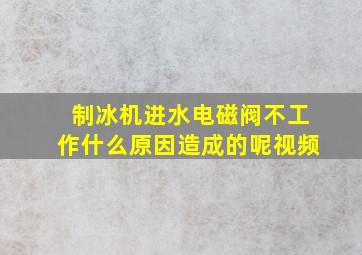 制冰机进水电磁阀不工作什么原因造成的呢视频