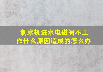 制冰机进水电磁阀不工作什么原因造成的怎么办