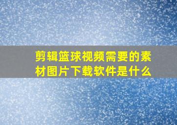 剪辑篮球视频需要的素材图片下载软件是什么