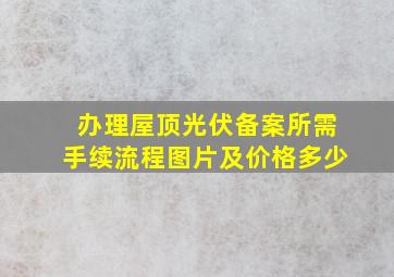 办理屋顶光伏备案所需手续流程图片及价格多少