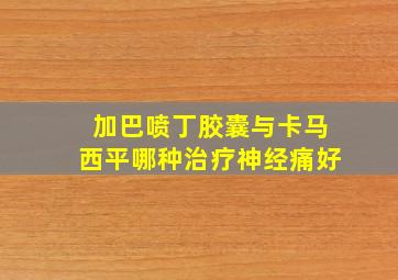 加巴喷丁胶囊与卡马西平哪种治疗神经痛好