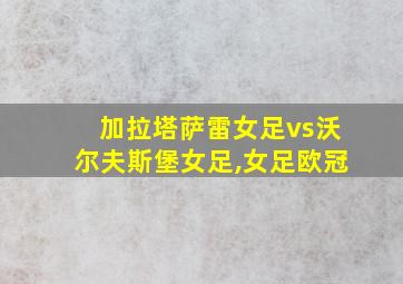 加拉塔萨雷女足vs沃尔夫斯堡女足,女足欧冠