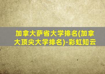 加拿大萨省大学排名(加拿大顶尖大学排名)-彩虹知云