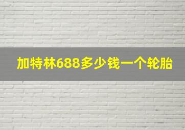 加特林688多少钱一个轮胎