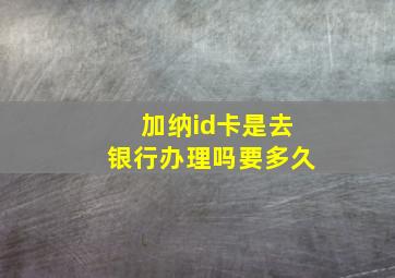 加纳id卡是去银行办理吗要多久