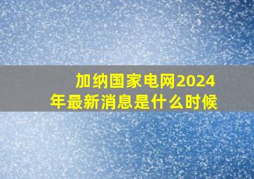 加纳国家电网2024年最新消息是什么时候