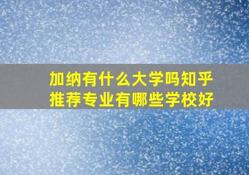 加纳有什么大学吗知乎推荐专业有哪些学校好