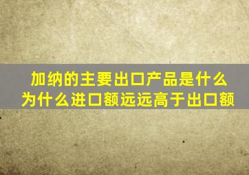 加纳的主要出口产品是什么为什么进口额远远高于出口额