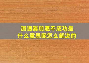 加速器加速不成功是什么意思呢怎么解决的