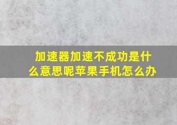 加速器加速不成功是什么意思呢苹果手机怎么办