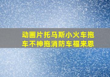 动画片托马斯小火车拖车不神拖消防车福来恩