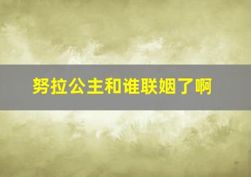 努拉公主和谁联姻了啊